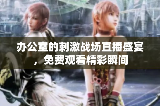 办公室的刺激战场直播盛宴，免费观看精彩瞬间