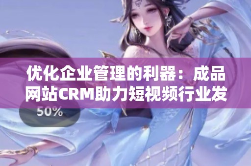 优化企业管理的利器：成品网站CRM助力短视频行业发展
