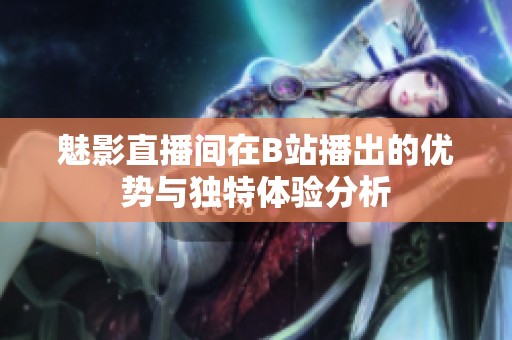 魅影直播间在B站播出的优势与独特体验分析