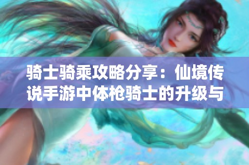 骑士骑乘攻略分享：仙境传说手游中体枪骑士的升级与赚钱技巧解析