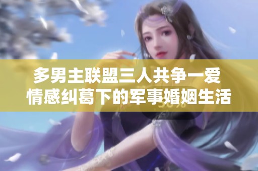 多男主联盟三人共争一爱 情感纠葛下的军事婚姻生活揭秘