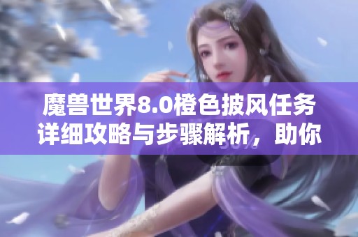 魔兽世界8.0橙色披风任务详细攻略与步骤解析，助你顺利完成挑战