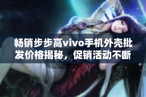 畅销步步高vivo手机外壳批发价格揭秘，促销活动不断，赶紧来抢购吧！