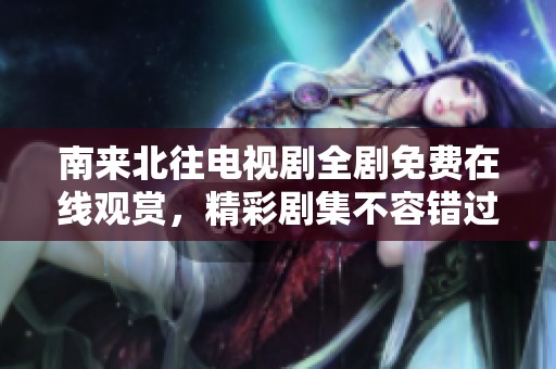 南来北往电视剧全剧免费在线观赏，精彩剧集不容错过