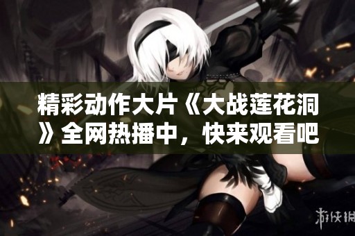 精彩动作大片《大战莲花洞》全网热播中，快来观看吧！
