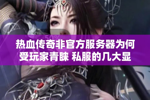 热血传奇非官方服务器为何受玩家青睐 私服的几大显著优势解析