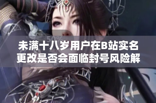 未满十八岁用户在B站实名更改是否会面临封号风险解读