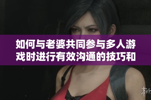 如何与老婆共同参与多人游戏时进行有效沟通的技巧和建议
