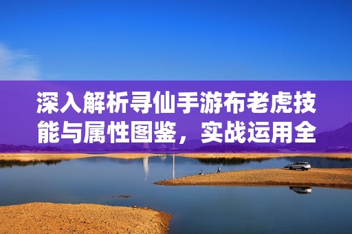 深入解析寻仙手游布老虎技能与属性图鉴，实战运用全方位分析与评测