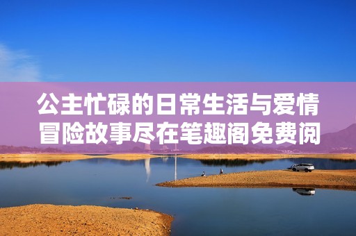 公主忙碌的日常生活与爱情冒险故事尽在笔趣阁免费阅读