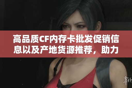 高品质CF内存卡批发促销信息以及产地货源推荐，助力摄影爱好者的理想选择