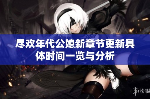 尽欢年代公媳新章节更新具体时间一览与分析