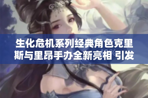 生化危机系列经典角色克里斯与里昂手办全新亮相 引发玩家热烈关注与期待