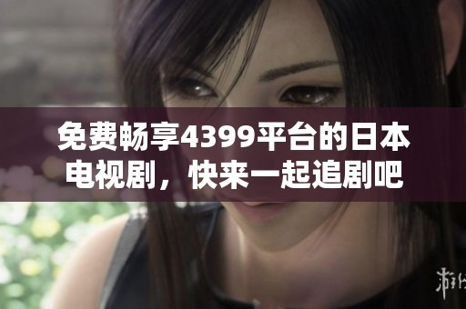 免费畅享4399平台的日本电视剧，快来一起追剧吧
