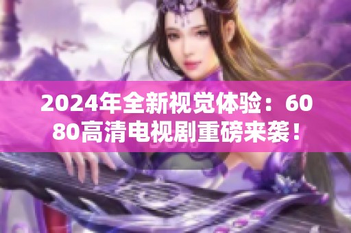 2024年全新视觉体验：6080高清电视剧重磅来袭！