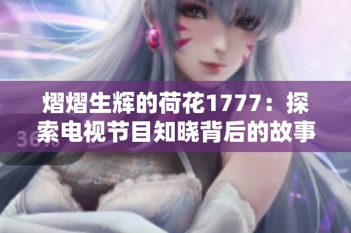 熠熠生辉的荷花1777：探索电视节目知晓背后的故事与创意