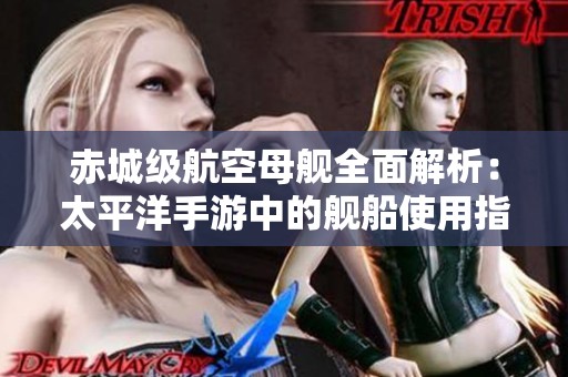 赤城级航空母舰全面解析：太平洋手游中的舰船使用指南与属性介绍