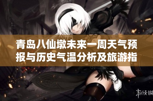 青岛八仙墩未来一周天气预报与历史气温分析及旅游指数综合指南