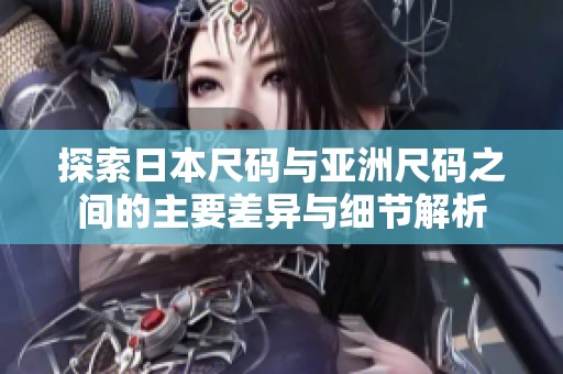 探索日本尺码与亚洲尺码之间的主要差异与细节解析