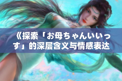 《探索「お母ちゃんいいっす」的深层含义与情感表达》