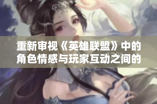 重新审视《英雄联盟》中的角色情感与玩家互动之间的深厚联系与影响