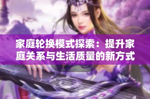 家庭轮换模式探索：提升家庭关系与生活质量的新方式