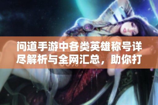 问道手游中各类英雄称号详尽解析与全网汇总，助你打造无可匹敌的角色魅力