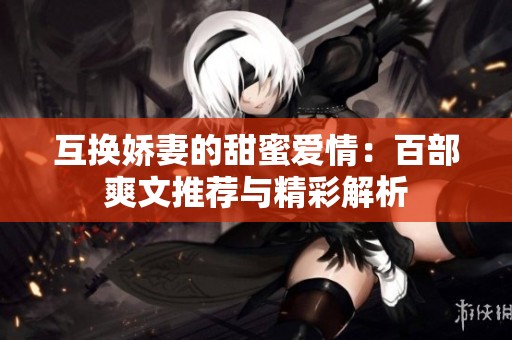 互换娇妻的甜蜜爱情：百部爽文推荐与精彩解析