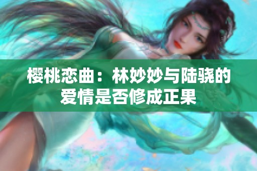 樱桃恋曲：林妙妙与陆骁的爱情是否修成正果