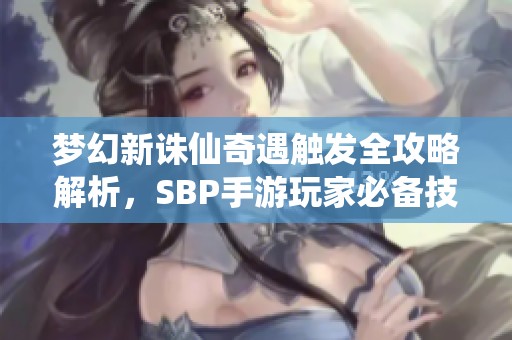梦幻新诛仙奇遇触发全攻略解析，SBP手游玩家必备技巧揭秘！
