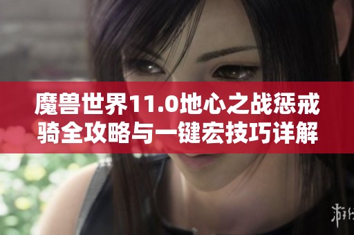 魔兽世界11.0地心之战惩戒骑全攻略与一键宏技巧详解，即刻提升大秘境挑战能力