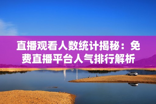 直播观看人数统计揭秘：免费直播平台人气排行解析