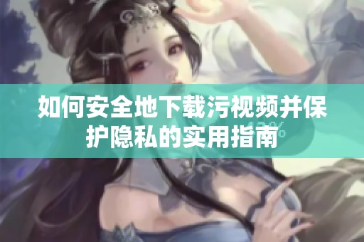 如何安全地下载污视频并保护隐私的实用指南