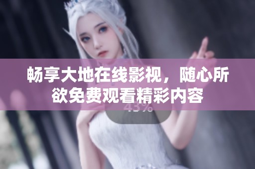畅享大地在线影视，随心所欲免费观看精彩内容