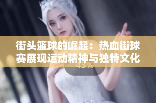 街头篮球的崛起：热血街球赛展现运动精神与独特文化魅力之旅