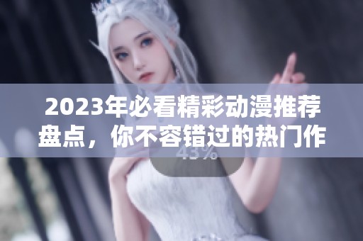 2023年必看精彩动漫推荐盘点，你不容错过的热门作品