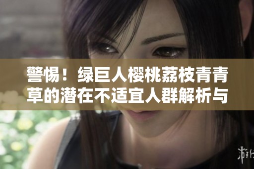 警惕！绿巨人樱桃荔枝青青草的潜在不适宜人群解析与建议