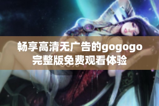 畅享高清无广告的gogogo完整版免费观看体验