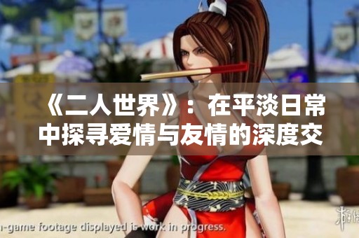 《二人世界》：在平淡日常中探寻爱情与友情的深度交织