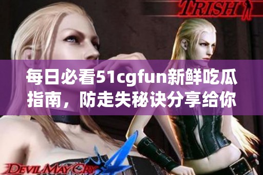 每日必看51cgfun新鲜吃瓜指南，防走失秘诀分享给你