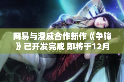 网易与漫威合作新作《争锋》已开发完成 即将于12月6日震撼上线