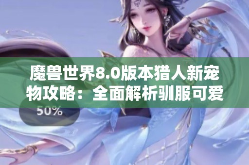 魔兽世界8.0版本猎人新宠物攻略：全面解析驯服可爱宝宝的技巧与策略