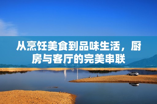 从烹饪美食到品味生活，厨房与客厅的完美串联