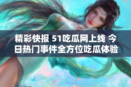 精彩快报 51吃瓜网上线 今日热门事件全方位吃瓜体验等你参与