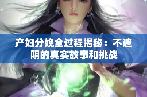 产妇分娩全过程揭秘：不遮阴的真实故事和挑战