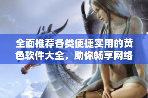 全面推荐各类便捷实用的黄色软件大全，助你畅享网络生活