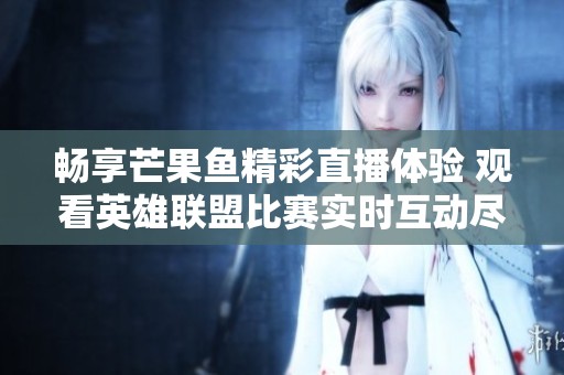 畅享芒果鱼精彩直播体验 观看英雄联盟比赛实时互动尽在虎牙平台