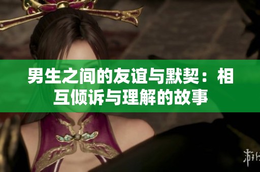 男生之间的友谊与默契：相互倾诉与理解的故事