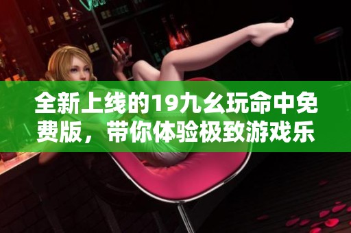 全新上线的19九幺玩命中免费版，带你体验极致游戏乐趣