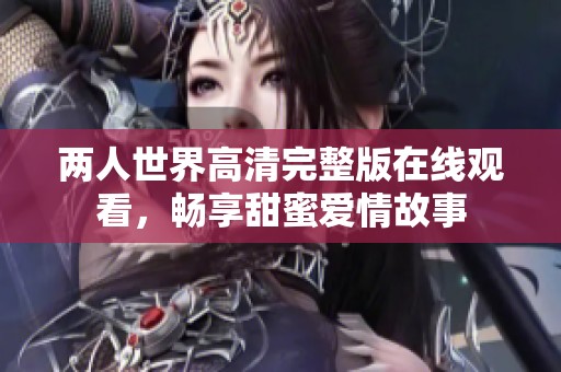 两人世界高清完整版在线观看，畅享甜蜜爱情故事